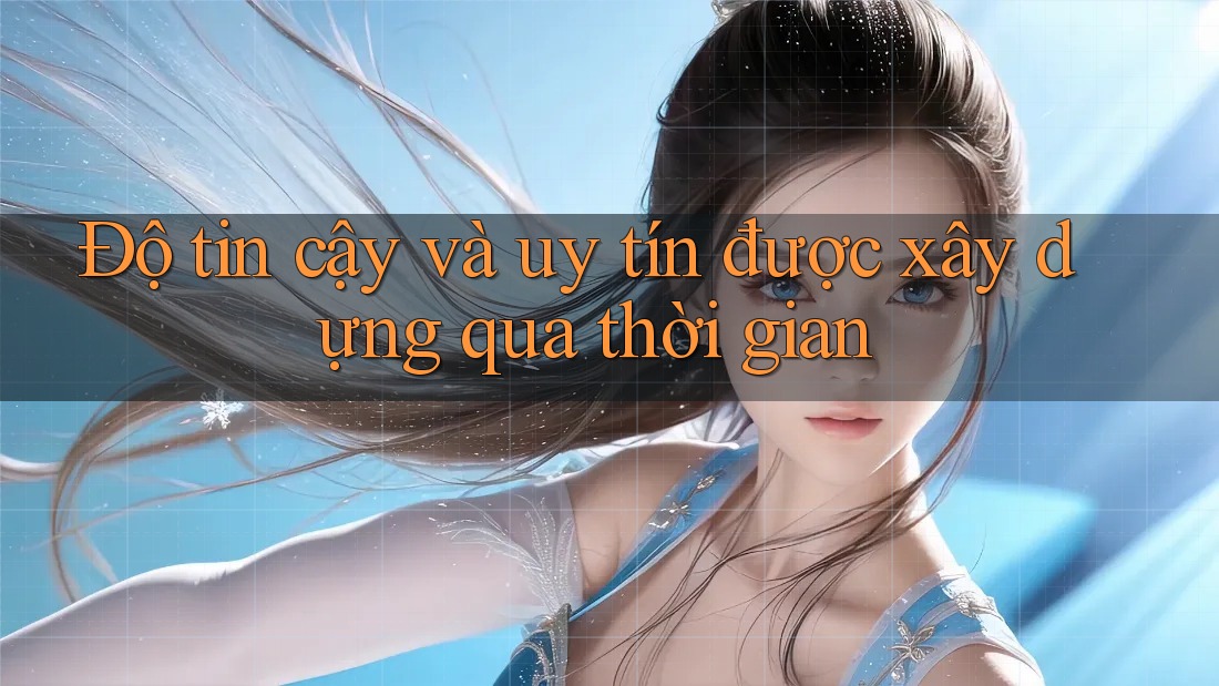 Độ tin cậy và uy tín được xây dựng qua thời gian