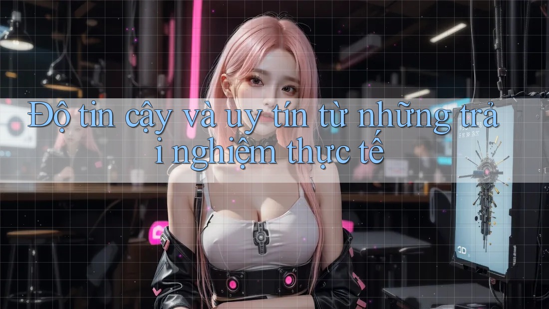 Độ tin cậy và uy tín từ những trải nghiệm thực tế
