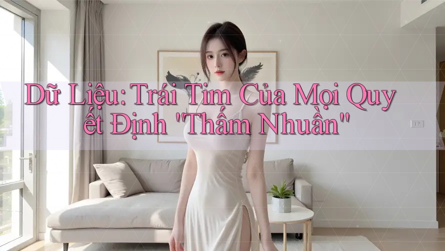 Dữ Liệu: Trái Tim Của Mọi Quyết Định “Thấm Nhuần”