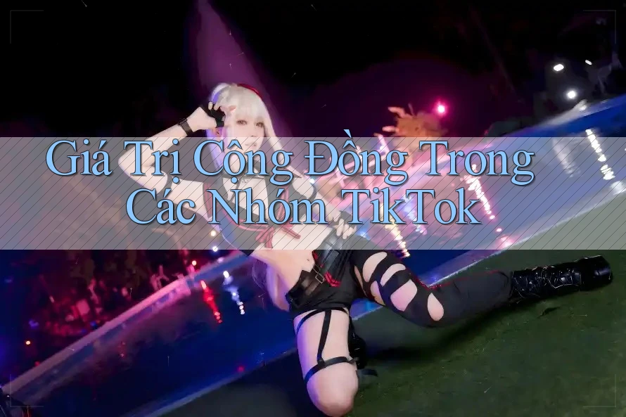 Giá Trị Cộng Đồng Trong Các Nhóm TikTok