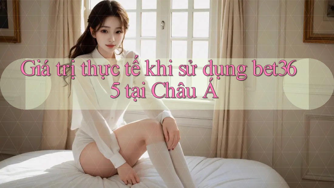 Giá trị thực tế khi sử dụng bet365 tại Châu Á