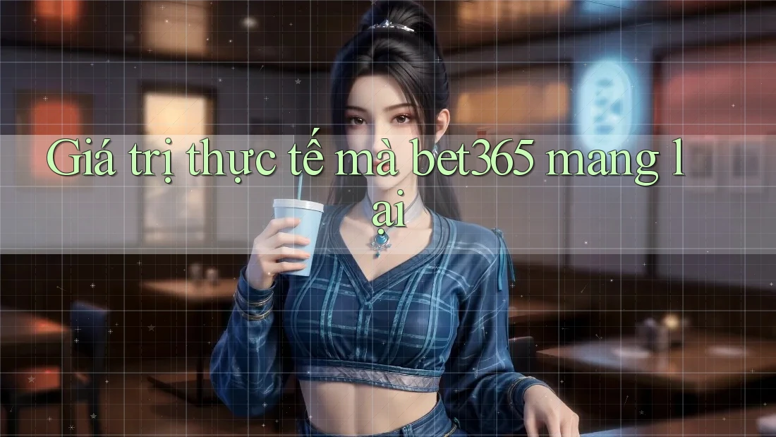 Giá trị thực tế mà bet365 mang lại