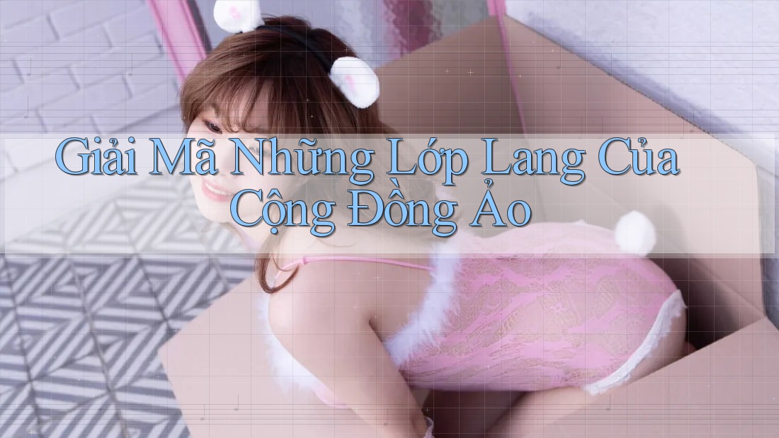 Giải Mã Những Lớp Lang Của Cộng Đồng Ảo