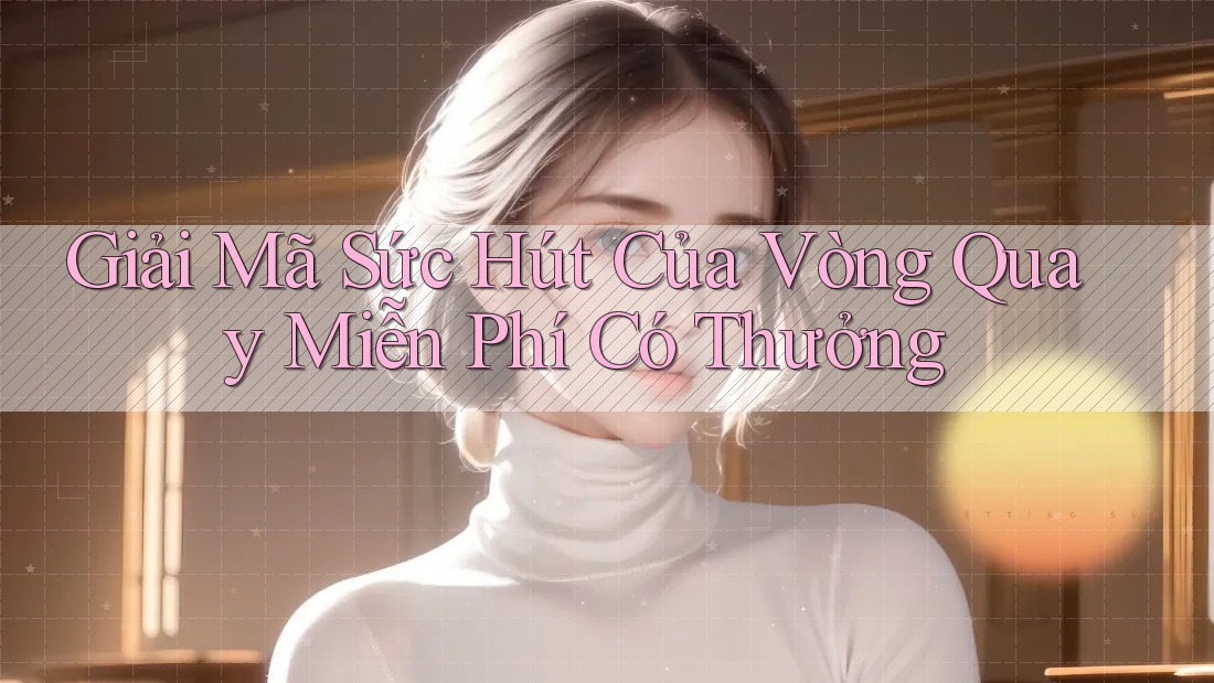 Giải Mã Sức Hút Của Vòng Quay Miễn Phí Có Thưởng