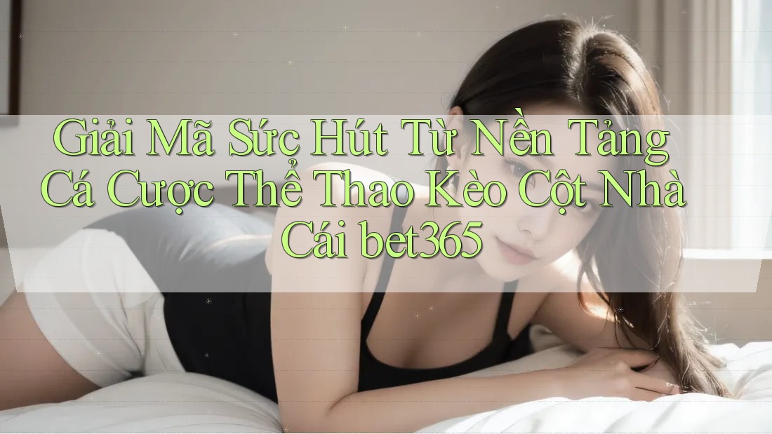 Giải Mã Sức Hút Từ Nền Tảng Cá Cược Thể Thao Kèo Cột Nhà Cái bet365