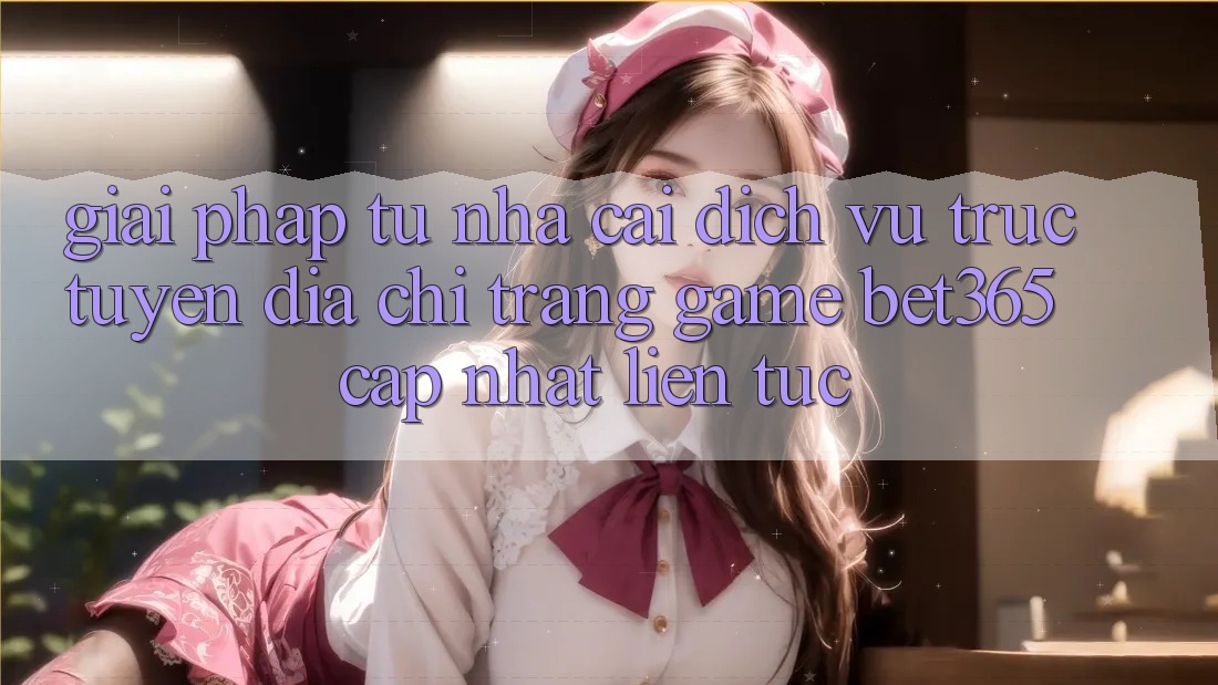 Giải pháp từ nhà cái: Dịch vụ trực tuyến Địa chỉ trang Game bet365 cập nhật liên tục