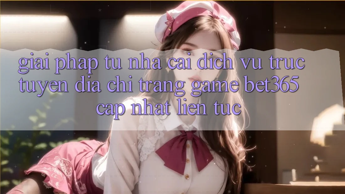 Giải pháp từ nhà cái: Dịch vụ trực tuyến Địa chỉ trang Game bet365 cập nhật liên tục