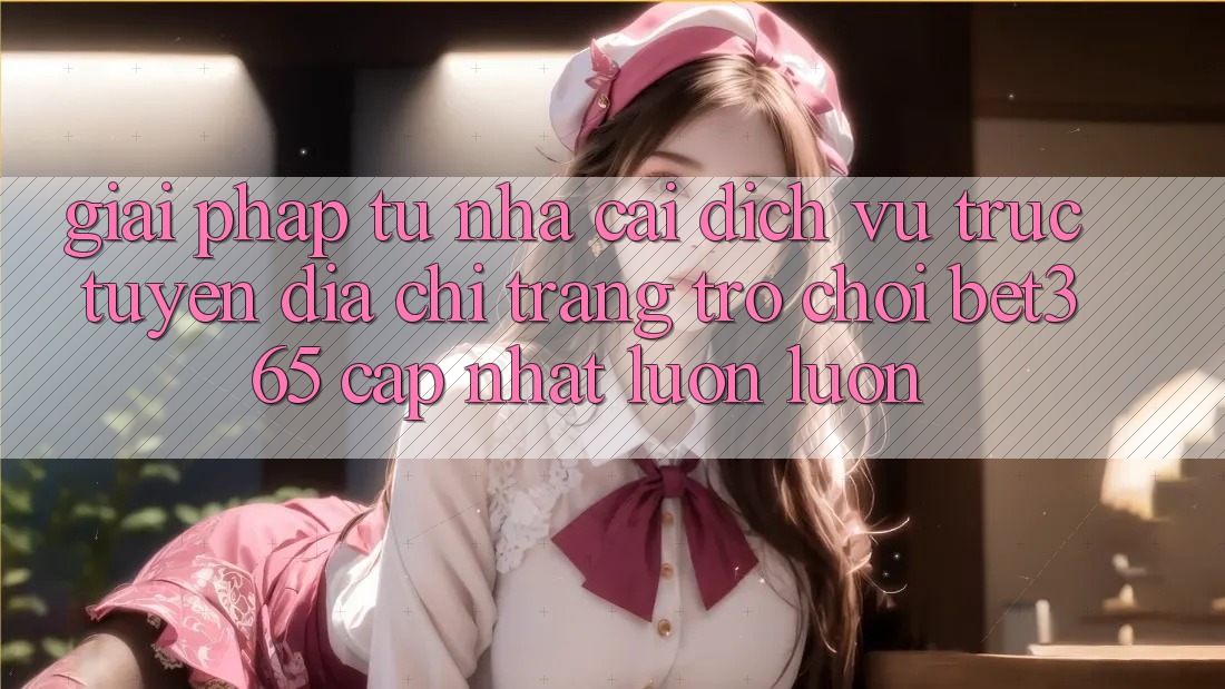 Giải pháp từ nhà cái: Dịch vụ trực tuyến Địa chỉ trang Trò chơi bet365 cập nhật luôn luôn