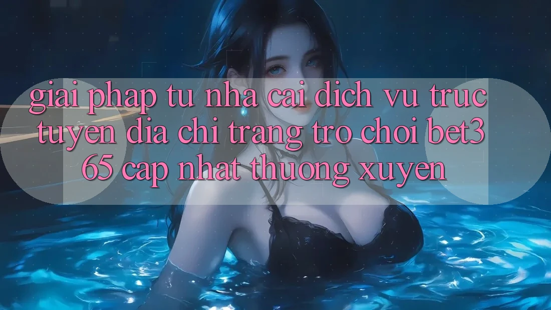 Giải pháp từ nhà cái: Dịch vụ trực tuyến Địa chỉ trang Trò chơi bet365 cập nhật thường xuyên