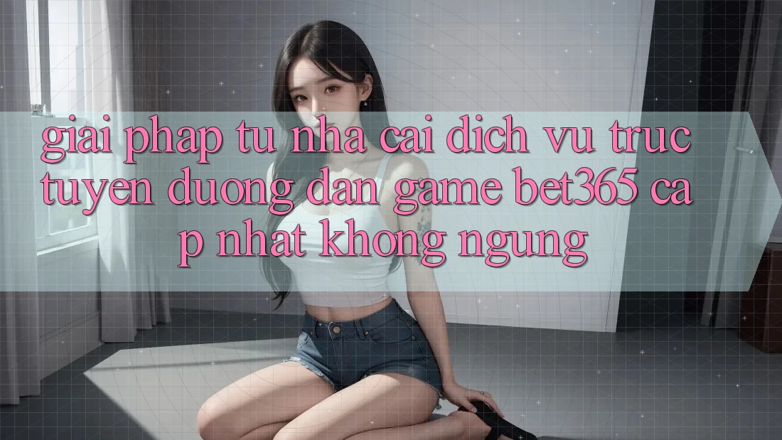 Giải pháp từ nhà cái: Dịch vụ trực tuyến Đường dẫn Game bet365 cập nhật không ngừng