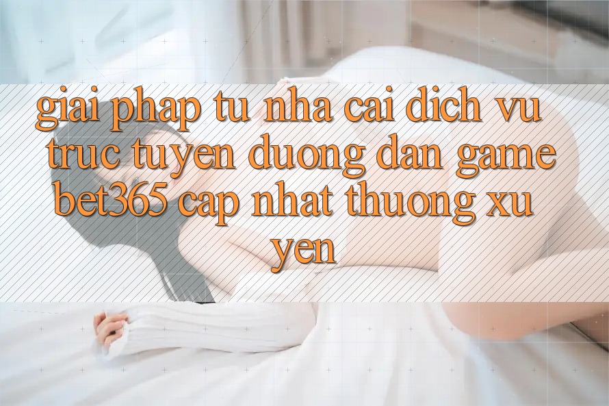 Giải pháp từ nhà cái: Dịch vụ trực tuyến Đường dẫn Game bet365 cập nhật thường xuyên