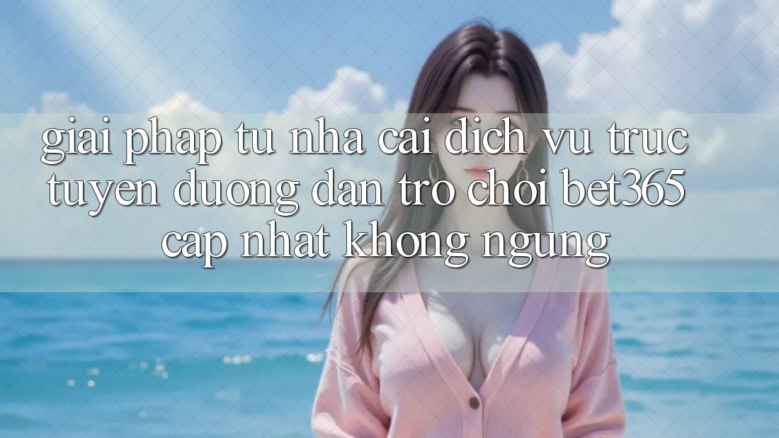 Giải pháp từ nhà cái: Dịch vụ trực tuyến Đường dẫn Trò chơi bet365 cập nhật không ngừng