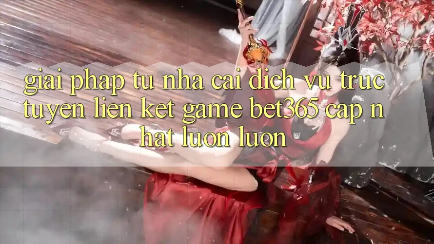 Giải pháp từ nhà cái: Dịch vụ trực tuyến Liên kết Game bet365 cập nhật luôn luôn