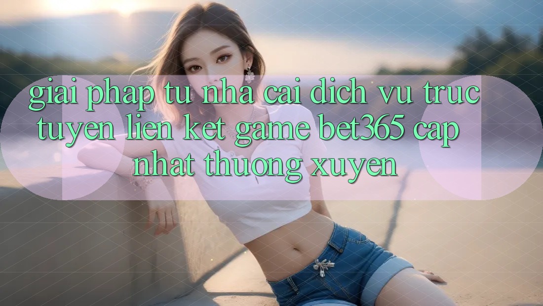 Giải pháp từ nhà cái: Dịch vụ trực tuyến Liên kết Game bet365 cập nhật thường xuyên