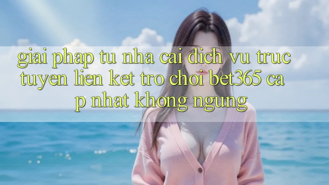 Giải pháp từ nhà cái: Dịch vụ trực tuyến Liên kết Trò chơi bet365 cập nhật không ngừng