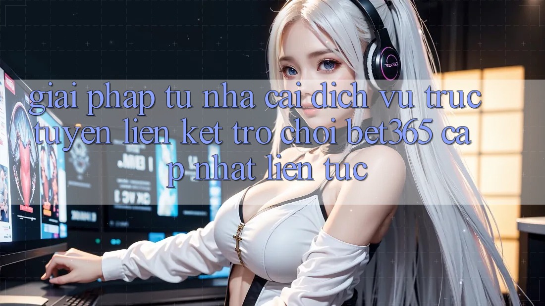 Giải pháp từ nhà cái: Dịch vụ trực tuyến Liên kết Trò chơi bet365 cập nhật liên tục
