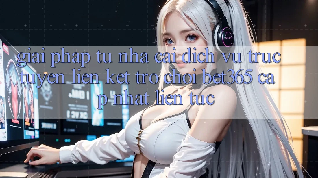 Giải pháp từ nhà cái: Dịch vụ trực tuyến Liên kết Trò chơi bet365 cập nhật liên tục