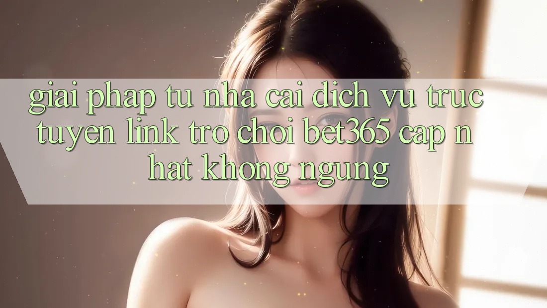 Giải pháp từ nhà cái: Dịch vụ trực tuyến Link Trò chơi bet365 cập nhật không ngừng