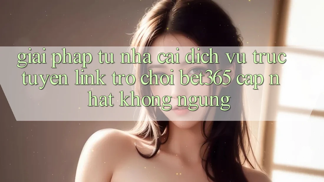 Giải pháp từ nhà cái: Dịch vụ trực tuyến Link Trò chơi bet365 cập nhật không ngừng