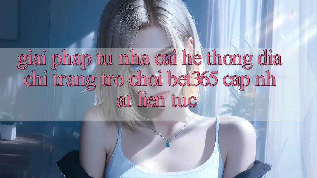 Giải pháp từ nhà cái: Hệ thống Địa chỉ trang Trò chơi bet365 cập nhật liên tục
