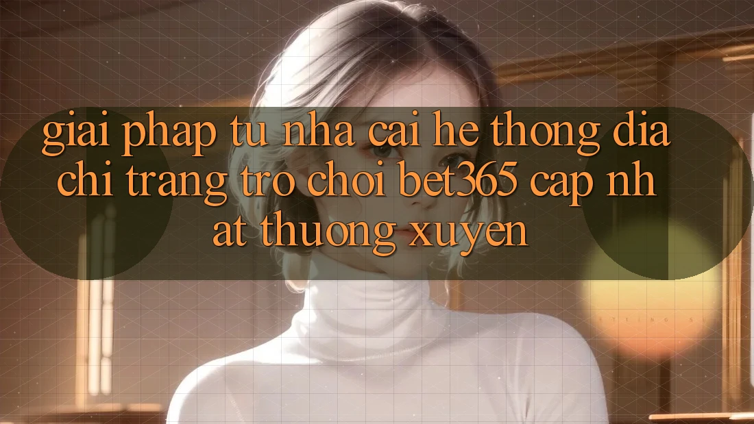 Giải pháp từ nhà cái: Hệ thống Địa chỉ trang Trò chơi bet365 cập nhật thường xuyên