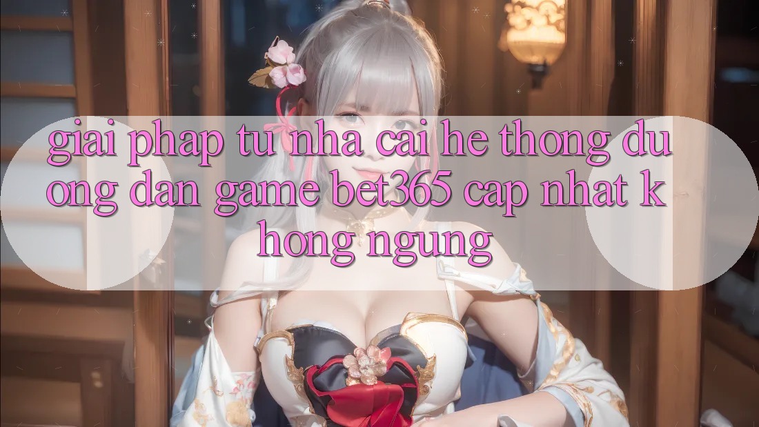 Giải pháp từ nhà cái: Hệ thống Đường dẫn Game bet365 cập nhật không ngừng