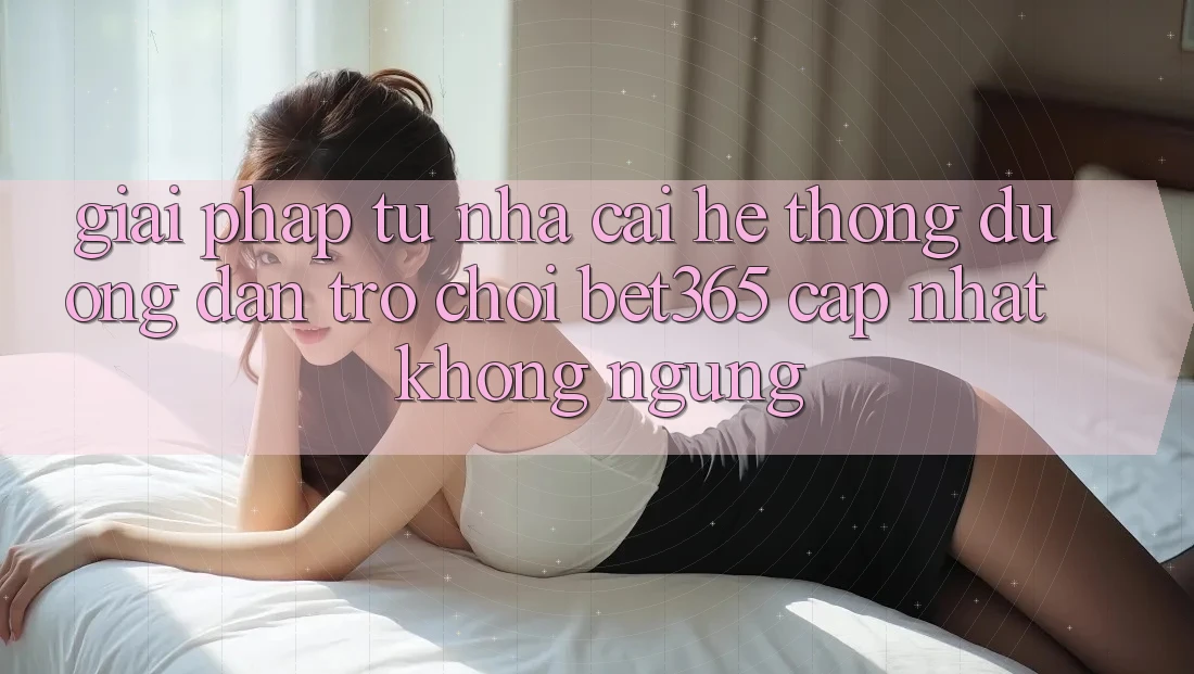Giải pháp từ nhà cái: Hệ thống Đường dẫn Trò chơi bet365 cập nhật không ngừng