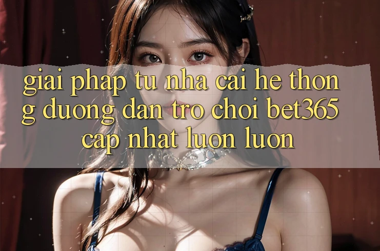 Giải pháp từ nhà cái: Hệ thống Đường dẫn Trò chơi bet365 cập nhật luôn luôn