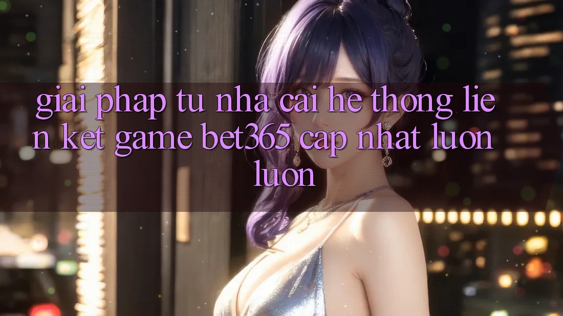 Giải pháp từ nhà cái: Hệ thống Liên kết Game bet365 cập nhật luôn luôn