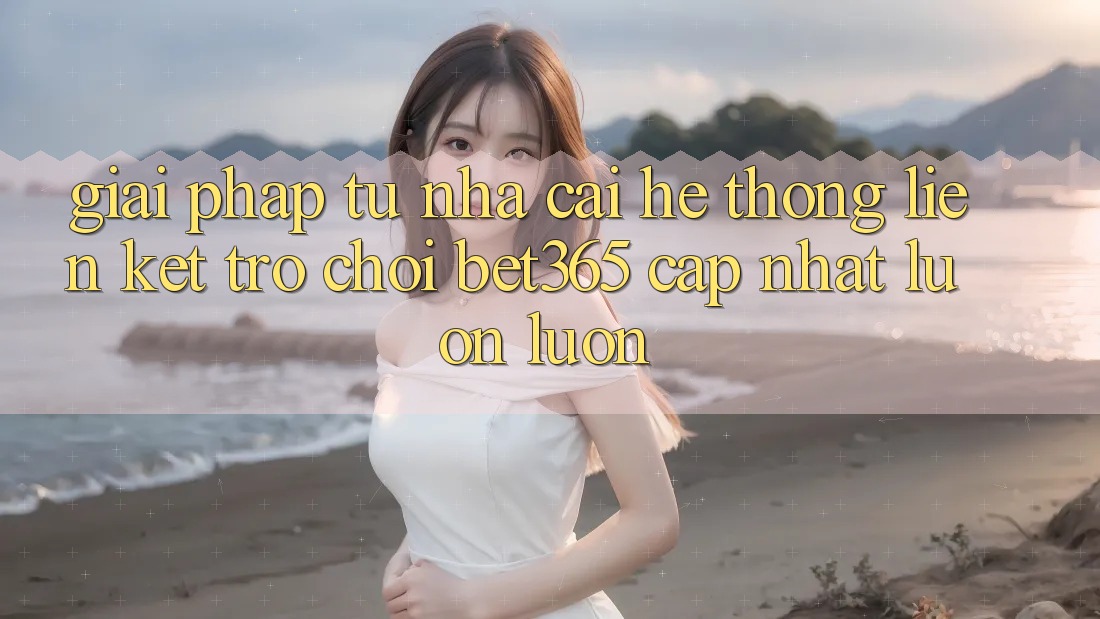 Giải pháp từ nhà cái: Hệ thống Liên kết Trò chơi bet365 cập nhật luôn luôn