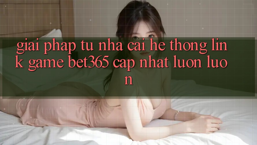 Giải pháp từ nhà cái: Hệ thống Link Game bet365 cập nhật luôn luôn