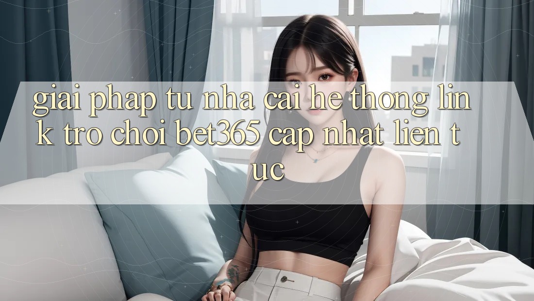 Giải pháp từ nhà cái: Hệ thống Link Trò chơi bet365 cập nhật liên tục