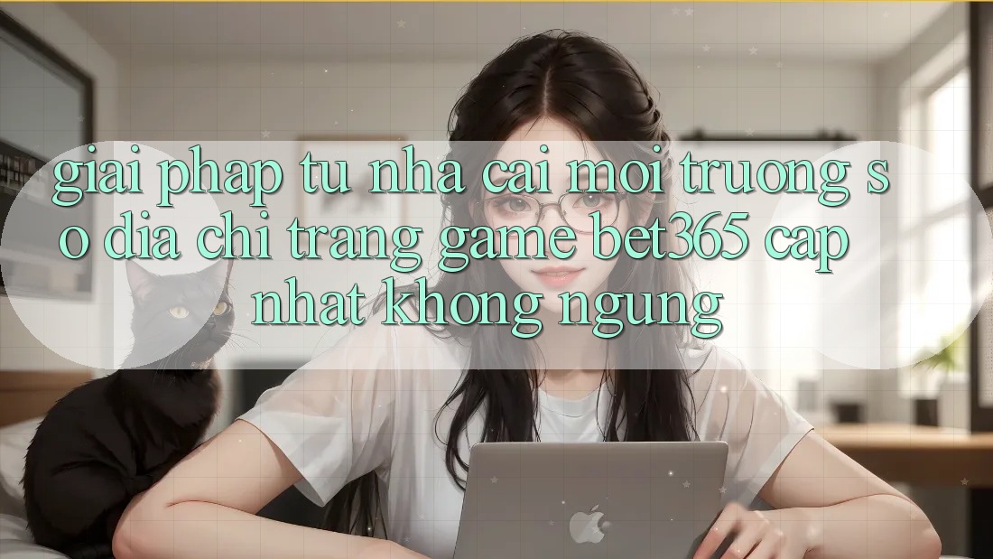 Giải pháp từ nhà cái: Môi trường số Địa chỉ trang Game bet365 cập nhật không ngừng
