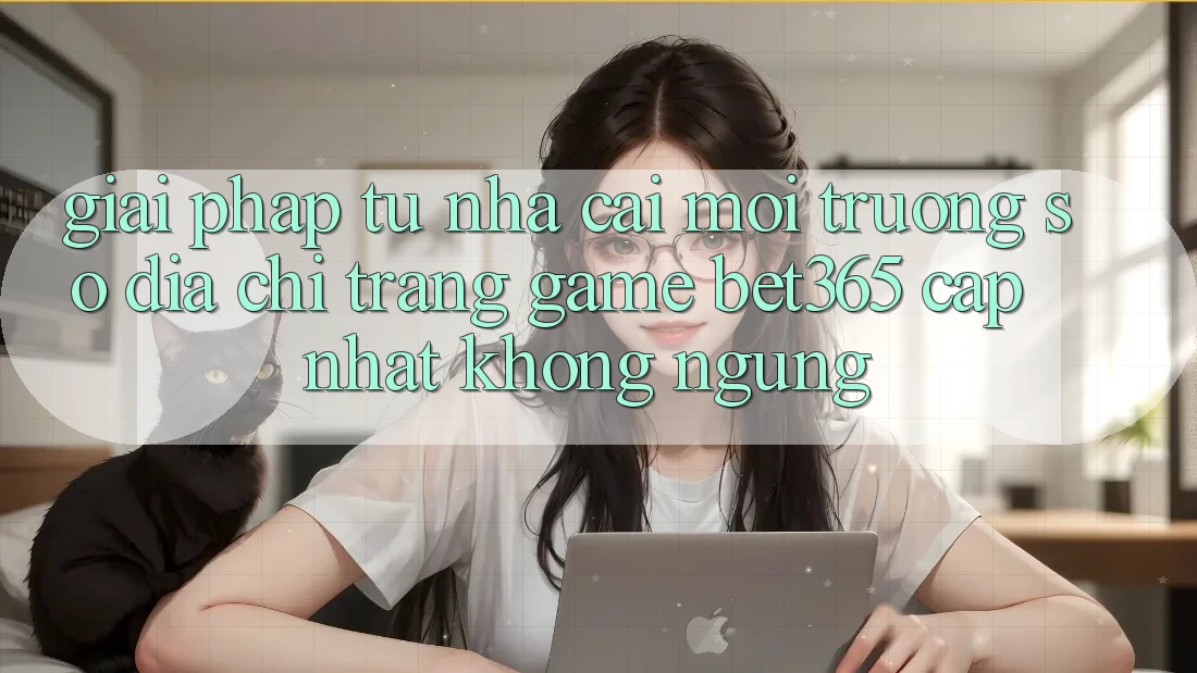 Giải pháp từ nhà cái: Môi trường số Địa chỉ trang Game bet365 cập nhật không ngừng