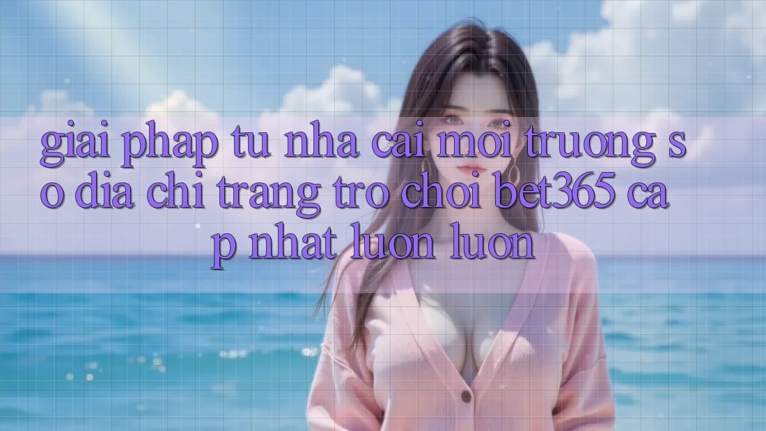 Giải pháp từ nhà cái: Môi trường số Địa chỉ trang Trò chơi bet365 cập nhật luôn luôn