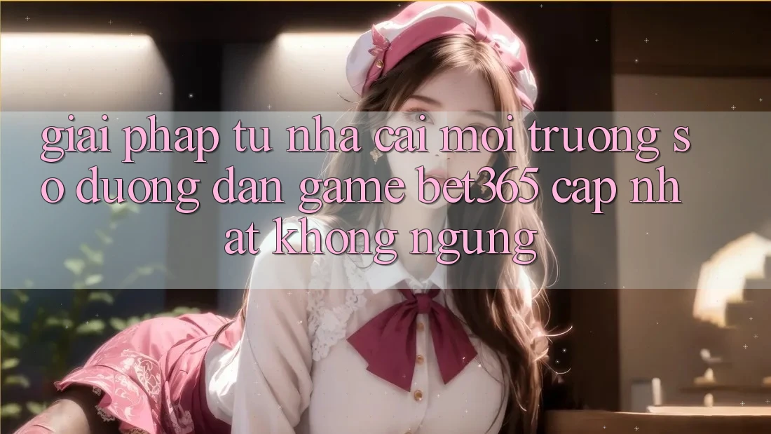 Giải pháp từ nhà cái: Môi trường số Đường dẫn Game bet365 cập nhật không ngừng