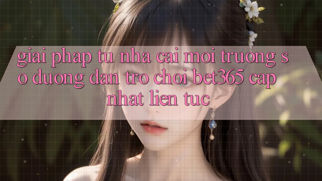 Giải pháp từ nhà cái: Môi trường số Đường dẫn Trò chơi bet365 cập nhật liên tục