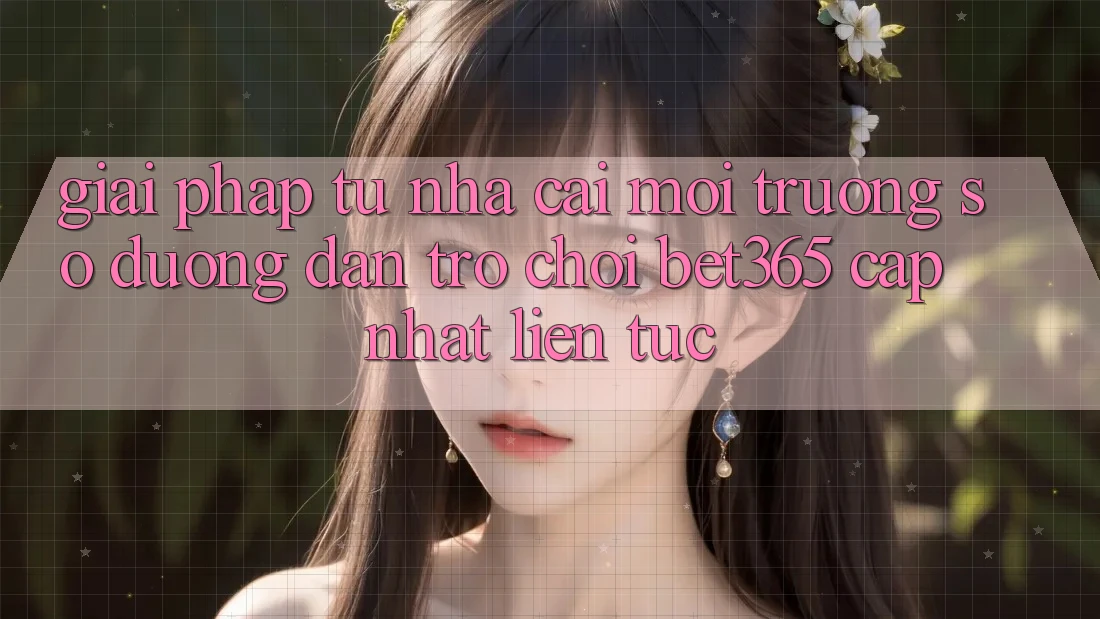 Giải pháp từ nhà cái: Môi trường số Đường dẫn Trò chơi bet365 cập nhật liên tục