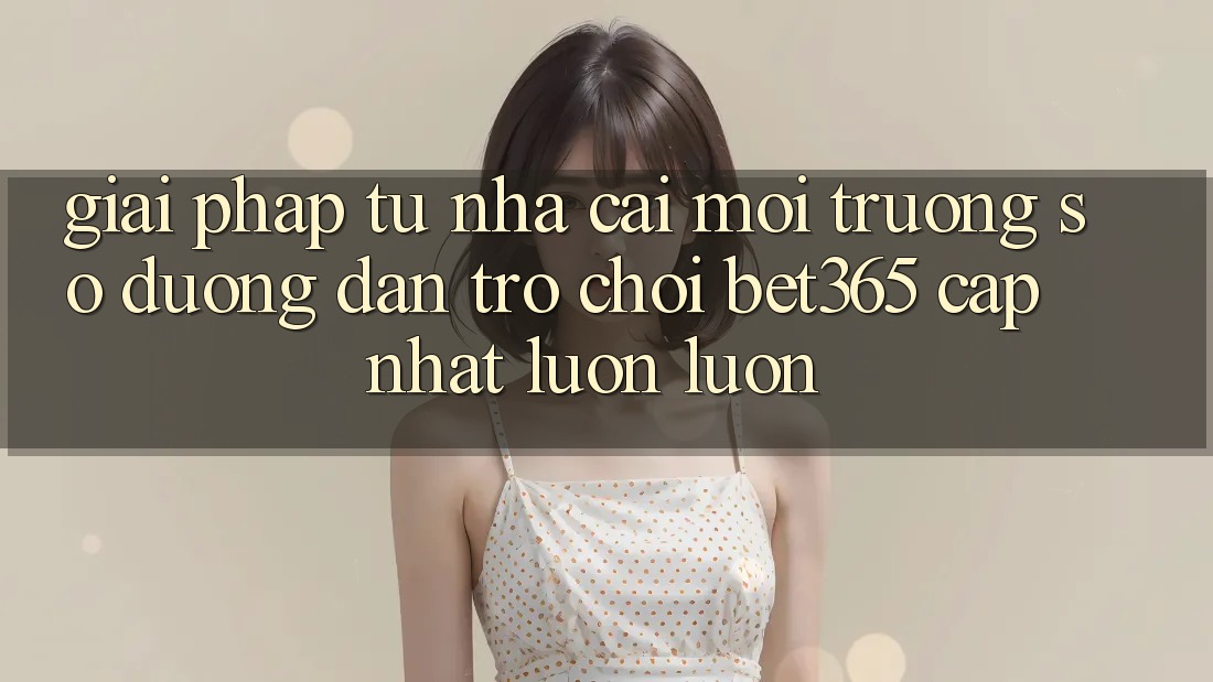 Giải pháp từ nhà cái: Môi trường số Đường dẫn Trò chơi bet365 cập nhật luôn luôn