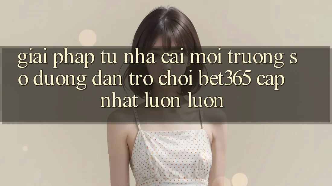 Giải pháp từ nhà cái: Môi trường số Đường dẫn Trò chơi bet365 cập nhật luôn luôn