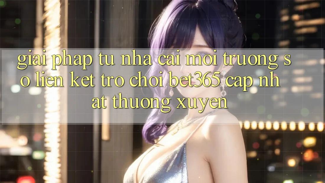 Giải pháp từ nhà cái: Môi trường số Liên kết Trò chơi bet365 cập nhật thường xuyên