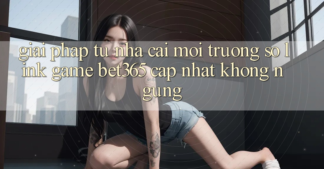 Giải pháp từ nhà cái: Môi trường số Link Game bet365 cập nhật không ngừng