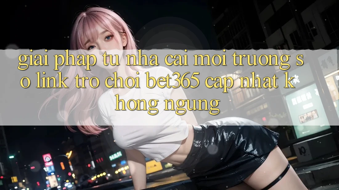 Giải pháp từ nhà cái: Môi trường số Link Trò chơi bet365 cập nhật không ngừng