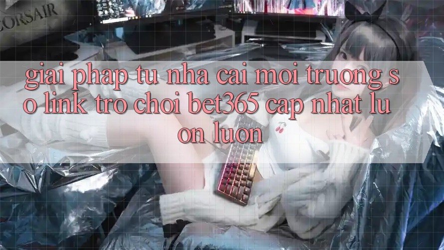 Giải pháp từ nhà cái: Môi trường số Link Trò chơi bet365 cập nhật luôn luôn