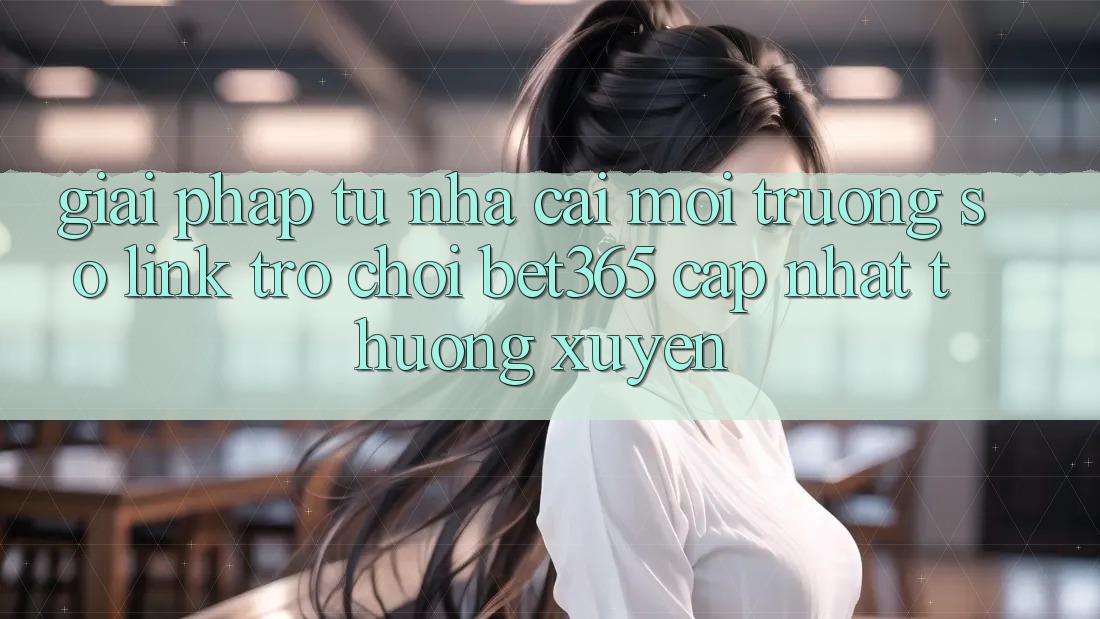Giải pháp từ nhà cái: Môi trường số Link Trò chơi bet365 cập nhật thường xuyên