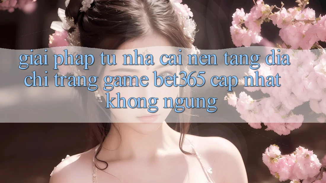 Giải pháp từ nhà cái: Nền tảng Địa chỉ trang Game bet365 cập nhật không ngừng