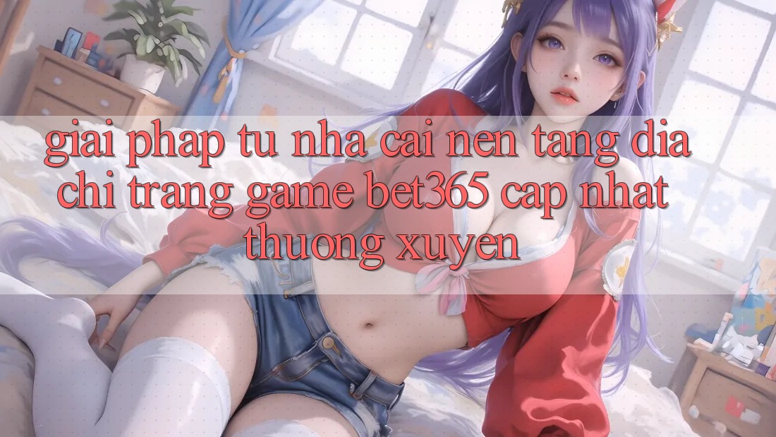 Giải pháp từ nhà cái: Nền tảng Địa chỉ trang Game bet365 cập nhật thường xuyên