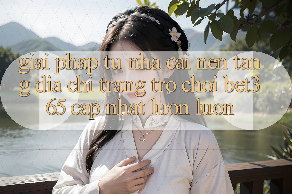 Giải pháp từ nhà cái: Nền tảng Địa chỉ trang Trò chơi bet365 cập nhật luôn luôn