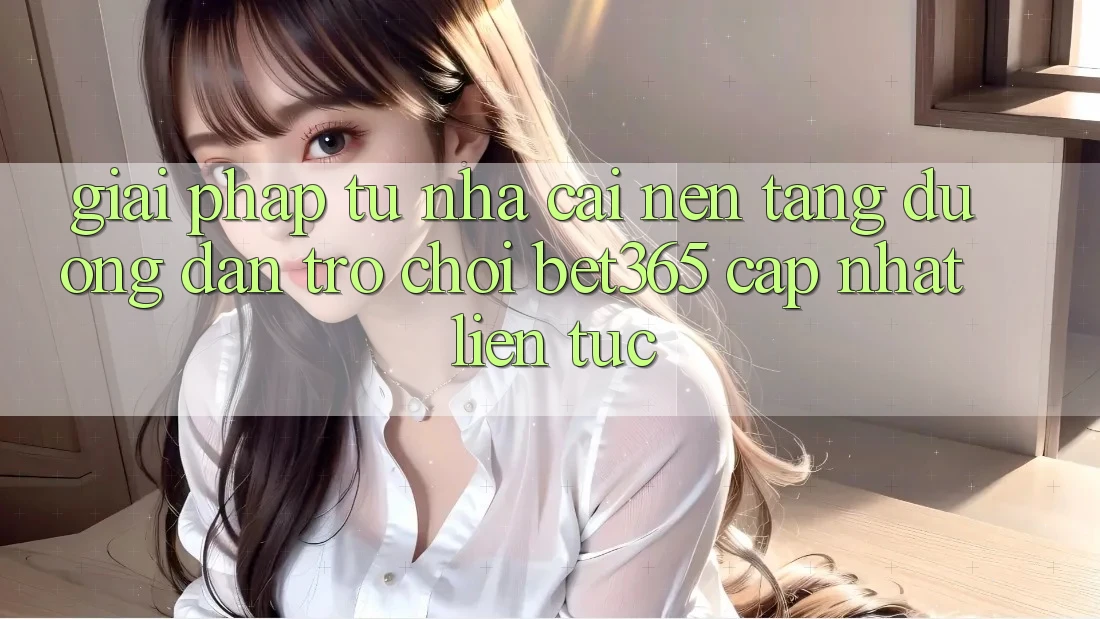 Giải pháp từ nhà cái: Nền tảng Đường dẫn Trò chơi bet365 cập nhật liên tục