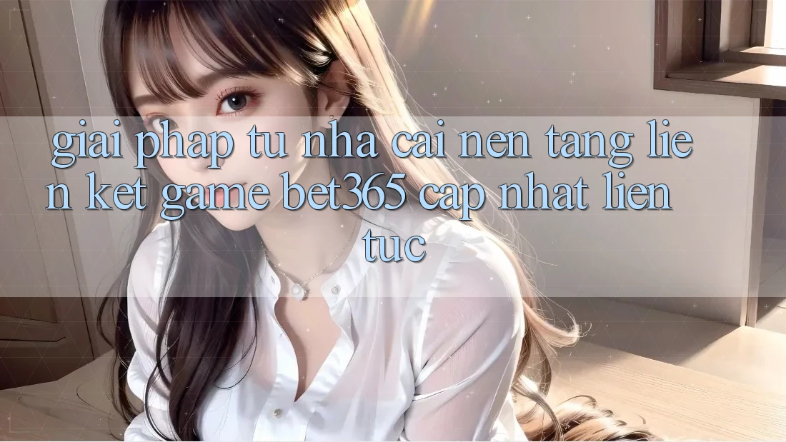Giải pháp từ nhà cái: Nền tảng Liên kết Game bet365 cập nhật liên tục